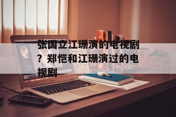 张国立江珊演的电视剧？郑恺和江珊演过的电视剧-第1张图片-