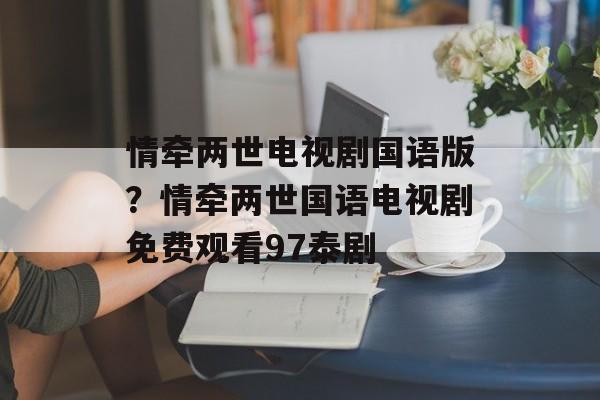 情牵两世电视剧国语版？情牵两世国语电视剧免费观看97泰剧-第1张图片-