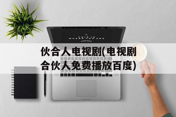 伙合人电视剧(电视剧合伙人免费播放百度)-第1张图片-