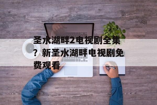 圣水湖畔2电视剧全集？新圣水湖畔电视剧免费观看-第1张图片-