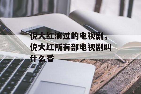 倪大红演过的电视剧，倪大红所有部电视剧叫什么香-第1张图片-