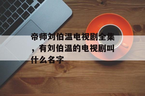 帝师刘伯温电视剧全集，有刘伯温的电视剧叫什么名字-第1张图片-