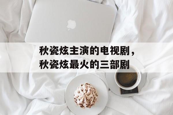 秋瓷炫主演的电视剧，秋瓷炫最火的三部剧-第1张图片-