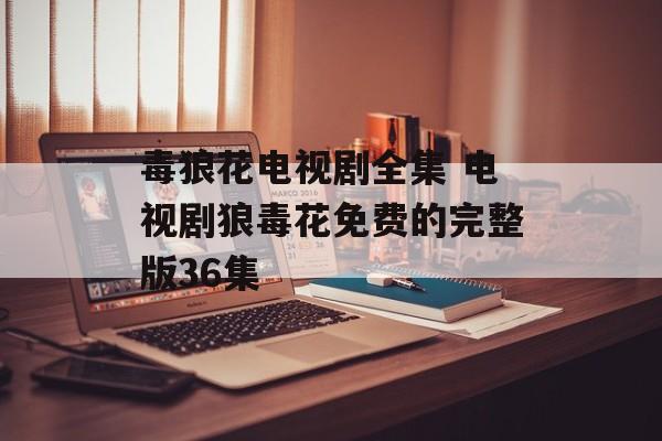 毒狼花电视剧全集 电视剧狼毒花免费的完整版36集-第1张图片-