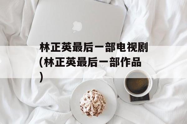 林正英最后一部电视剧(林正英最后一部作品)-第1张图片-