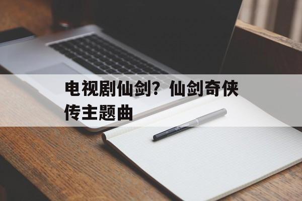 电视剧仙剑？仙剑奇侠传主题曲-第1张图片-