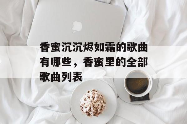 香蜜沉沉烬如霜的歌曲有哪些，香蜜里的全部歌曲列表-第1张图片-