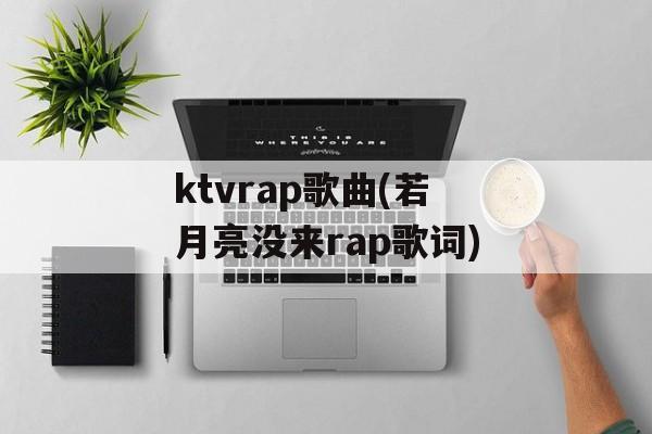 ktvrap歌曲(若月亮没来rap歌词)-第1张图片-