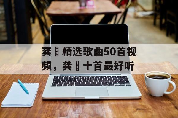 龚玥精选歌曲50首视频，龚玥十首最好听-第1张图片-