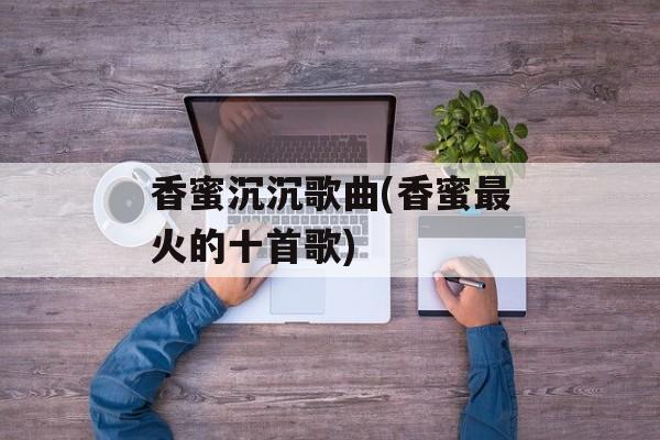 香蜜沉沉歌曲(香蜜最火的十首歌)-第1张图片-