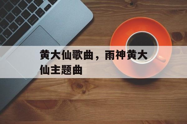 黄大仙歌曲，雨神黄大仙主题曲-第1张图片-