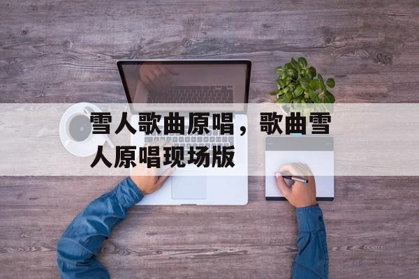 雪人歌曲原唱，歌曲雪人原唱现场版-第1张图片-