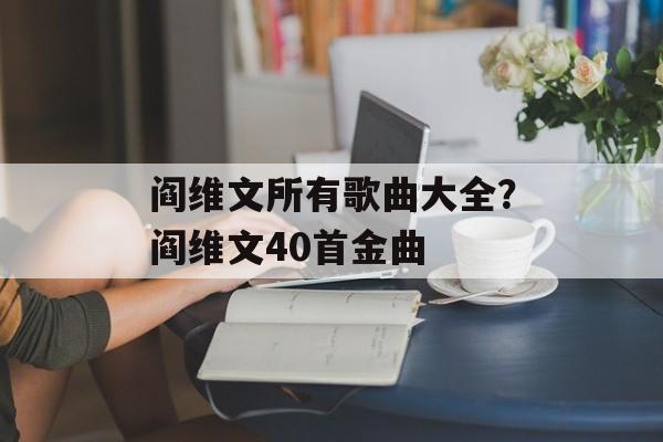 阎维文所有歌曲大全？阎维文40首金曲-第1张图片-