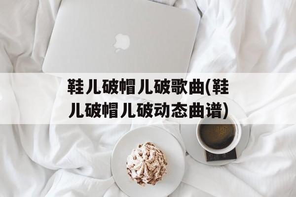 鞋儿破帽儿破歌曲(鞋儿破帽儿破动态曲谱)-第1张图片-
