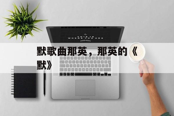 默歌曲那英，那英的《默》-第1张图片-