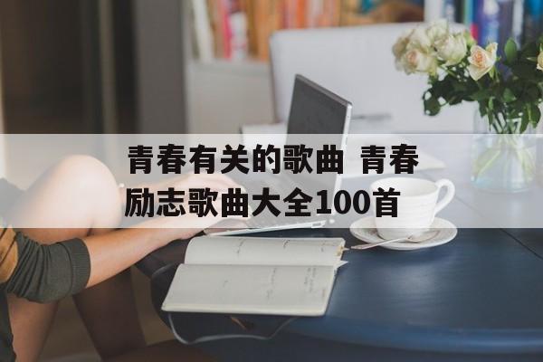 青春有关的歌曲 青春励志歌曲大全100首-第1张图片-