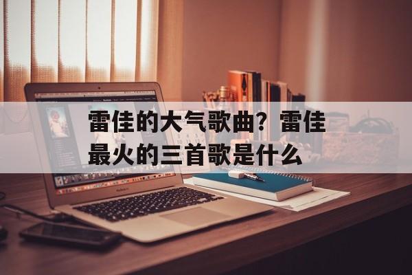 雷佳的大气歌曲？雷佳最火的三首歌是什么-第1张图片-