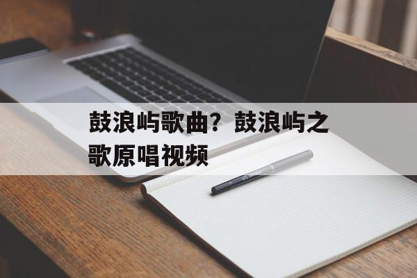 鼓浪屿歌曲？鼓浪屿之歌原唱视频-第1张图片-