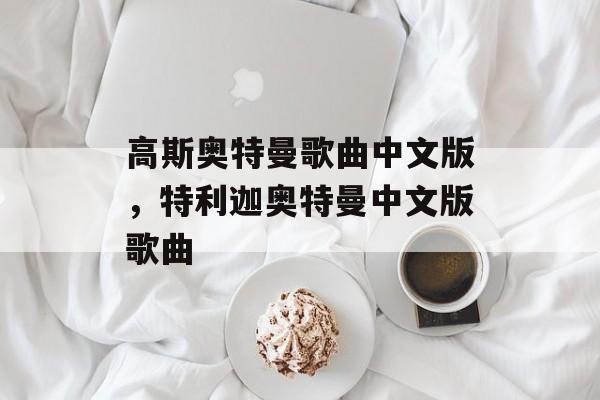 高斯奥特曼歌曲中文版，特利迦奥特曼中文版歌曲-第1张图片-