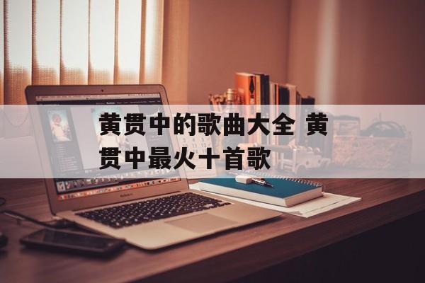 黄贯中的歌曲大全 黄贯中最火十首歌-第1张图片-