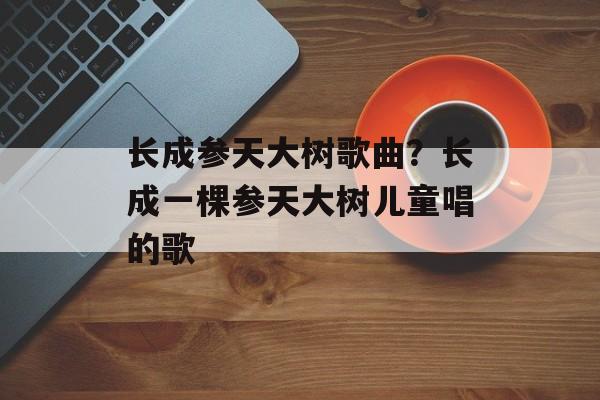 长成参天大树歌曲？长成一棵参天大树儿童唱的歌-第1张图片-
