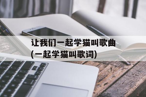 让我们一起学猫叫歌曲(一起学猫叫歌词)-第1张图片-