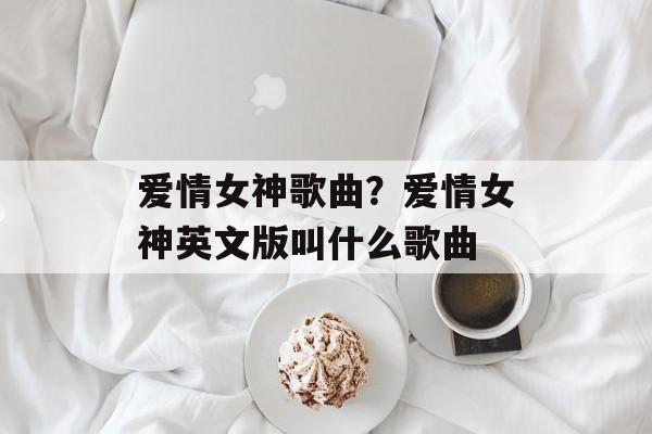 爱情女神歌曲？爱情女神英文版叫什么歌曲-第1张图片-