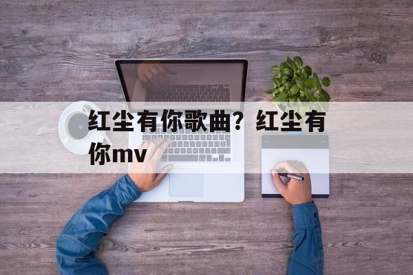 红尘有你歌曲？红尘有你mv-第1张图片-