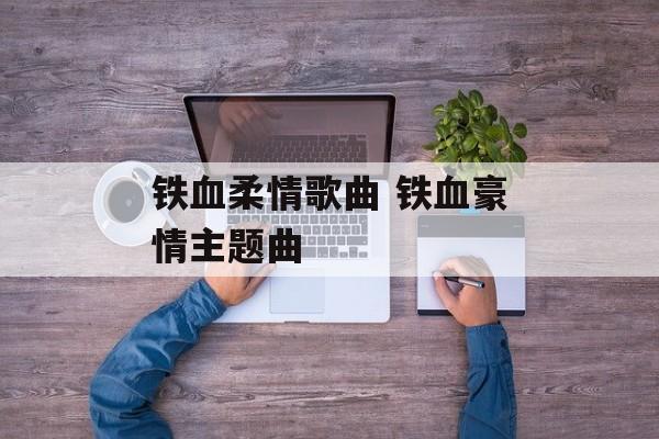 铁血柔情歌曲 铁血豪情主题曲-第1张图片-