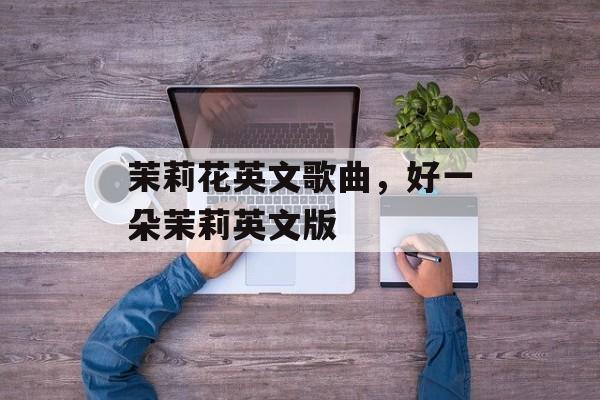 茉莉花英文歌曲，好一朵茉莉英文版-第1张图片-