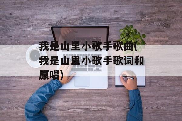 我是山里小歌手歌曲(我是山里小歌手歌词和原唱)-第1张图片-