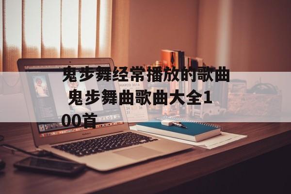 鬼步舞经常播放的歌曲 鬼步舞曲歌曲大全100首-第1张图片-