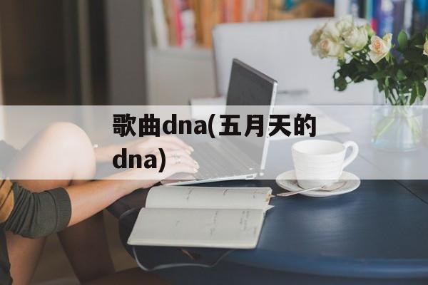 歌曲dna(五月天的dna)-第1张图片-