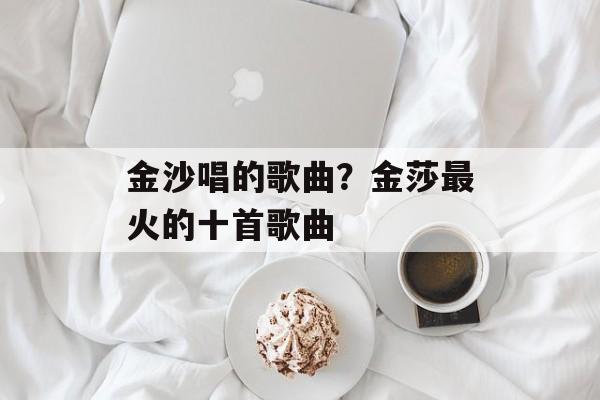 金沙唱的歌曲？金莎最火的十首歌曲-第1张图片-
