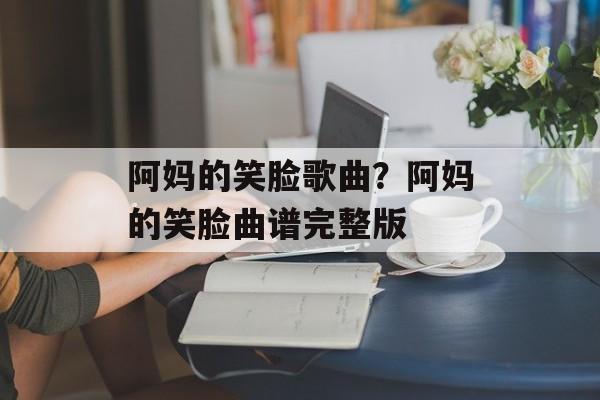 阿妈的笑脸歌曲？阿妈的笑脸曲谱完整版-第1张图片-