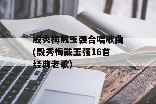 殷秀梅戴玉强合唱歌曲(殷秀梅戴玉强16首经典老歌)-第1张图片-