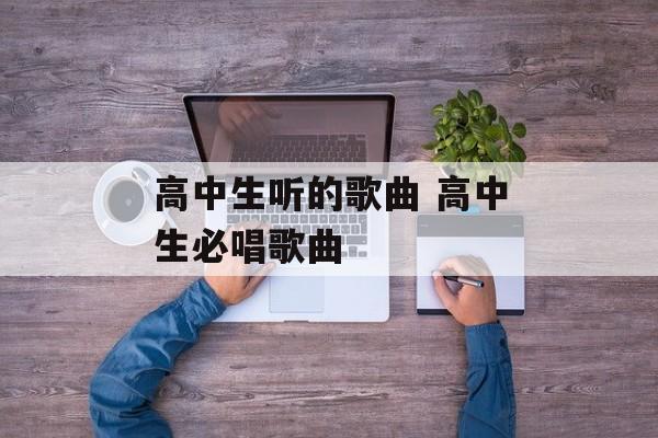 高中生听的歌曲 高中生必唱歌曲-第1张图片-