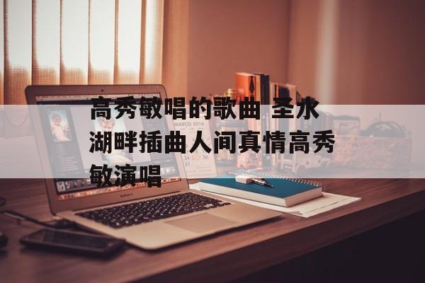 高秀敏唱的歌曲 圣水湖畔插曲人间真情高秀敏演唱-第1张图片-