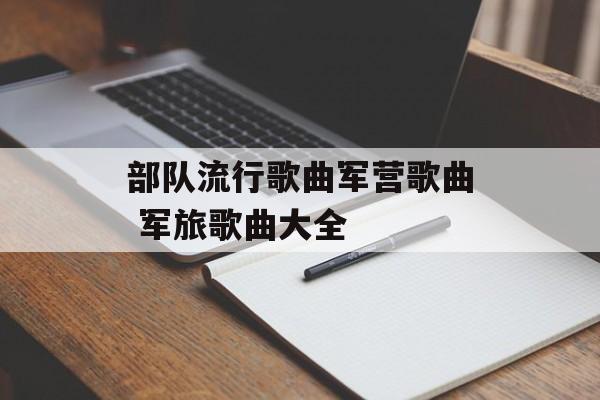 部队流行歌曲军营歌曲 军旅歌曲大全-第1张图片-