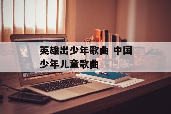 英雄出少年歌曲 中国少年儿童歌曲-第1张图片-
