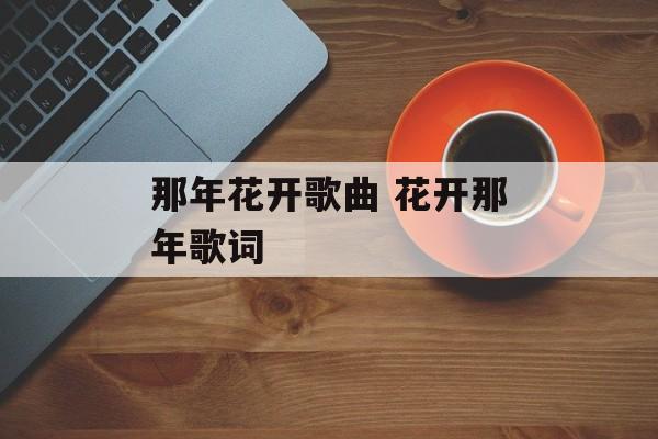 那年花开歌曲 花开那年歌词-第1张图片-