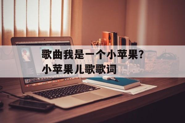 歌曲我是一个小苹果？小苹果儿歌歌词-第1张图片-
