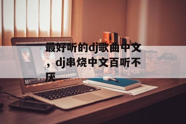最好听的dj歌曲中文，dj串烧中文百听不厌-第1张图片-
