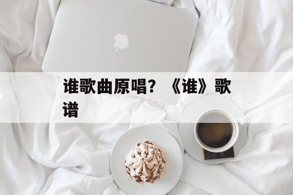 谁歌曲原唱？《谁》歌谱-第1张图片-