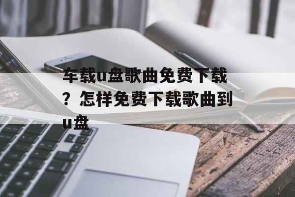 车载u盘歌曲免费下载？怎样免费下载歌曲到u盘-第1张图片-