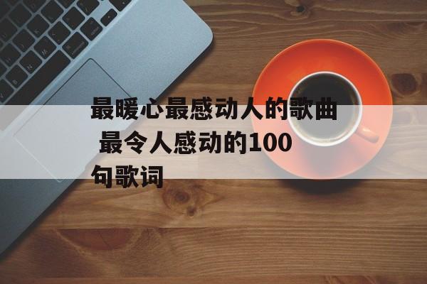 最暖心最感动人的歌曲 最令人感动的100句歌词-第1张图片-