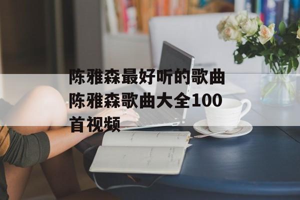 陈雅森最好听的歌曲 陈雅森歌曲大全100首视频-第1张图片-
