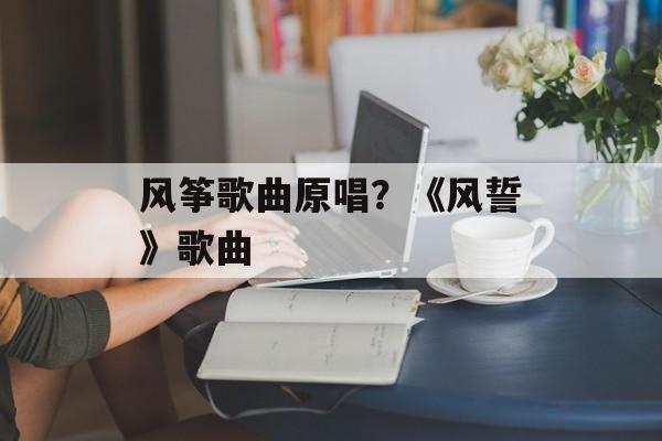 风筝歌曲原唱？《风誓》歌曲-第1张图片-