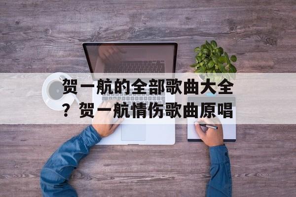 贺一航的全部歌曲大全？贺一航情伤歌曲原唱-第1张图片-