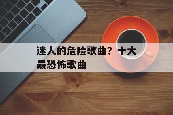 迷人的危险歌曲？十大最恐怖歌曲-第1张图片-